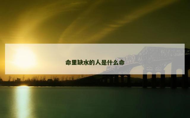 命里缺水的人是什么命 命里缺水的人是什么命