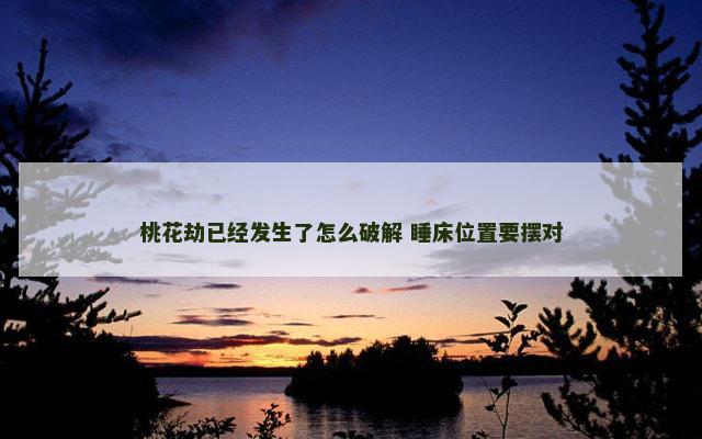 桃花劫已经发生了怎么破解 睡床位置要摆对 桃花劫已经发生了怎么破解 睡床位置要摆对