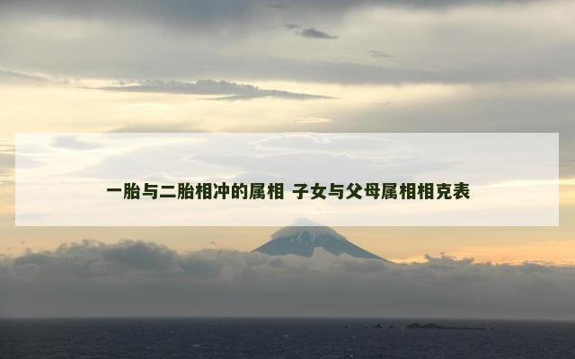 一胎与二胎相冲的属相 子女与父母属相相克表 一胎与二胎相冲的属相 子女与父母属相相克表