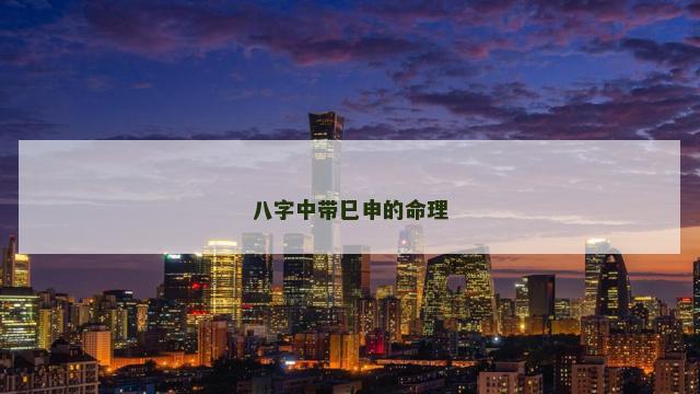 八字中带巳申的命理