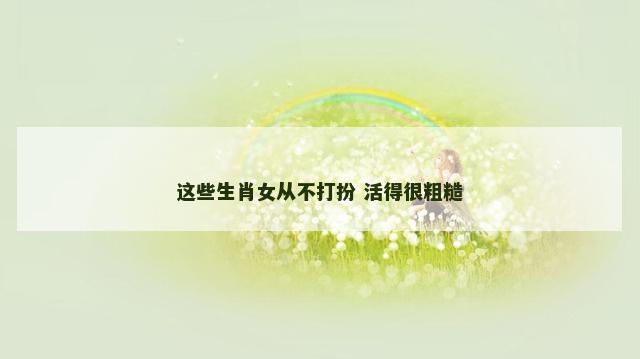 这些生肖女从不打扮 活得很粗糙