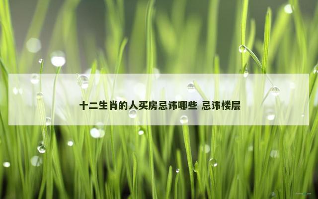 十二生肖的人买房忌讳哪些 忌讳楼层