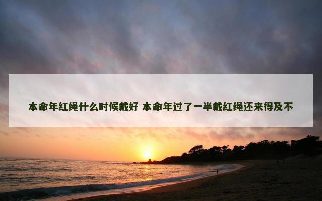 本命年红绳什么时候戴好 本命年过了一半戴红绳还来得及不