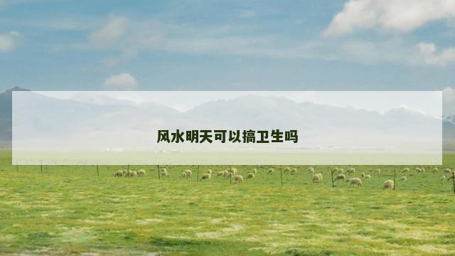 风水明天可以搞卫生吗