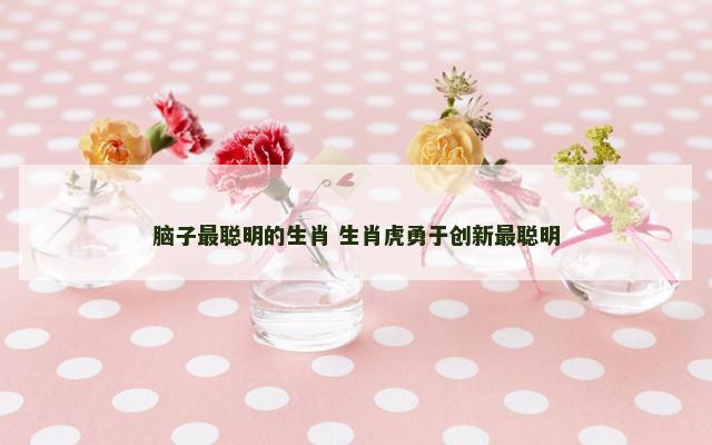 脑子最聪明的生肖 生肖虎勇于创新最聪明