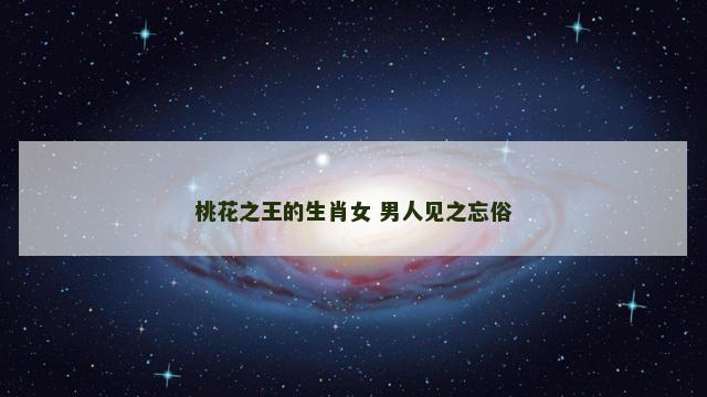 桃花之王的生肖女 男人见之忘俗
