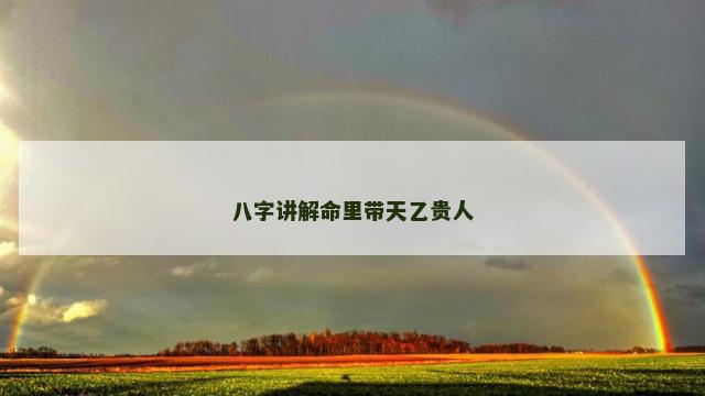 八字讲解命里带天乙贵人