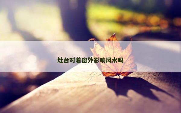 灶台对着窗外影响风水吗