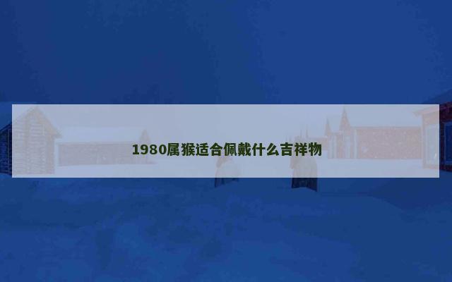 1980属猴适合佩戴什么吉祥物