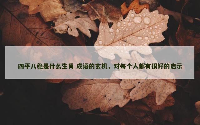 四平八稳是什么生肖 成语的玄机，对每个人都有很好的启示