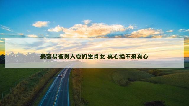 最容易被男人耍的生肖女 真心换不来真心