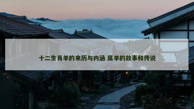 十二生肖羊的来历与内涵 属羊的故事和传说