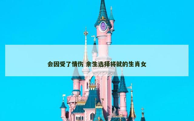 会因受了情伤 余生选择将就的生肖女