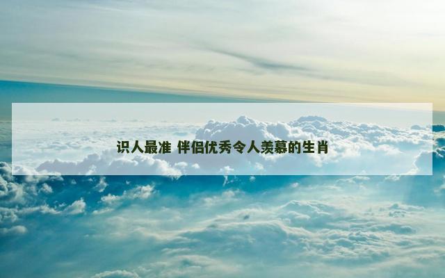 识人最准 伴侣优秀令人羡慕的生肖