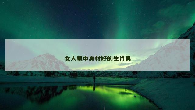 女人眼中身材好的生肖男