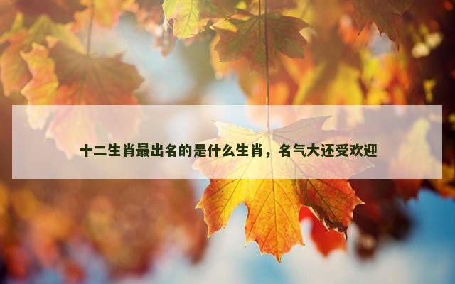 十二生肖最出名的是什么生肖，名气大还受欢迎