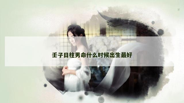 壬子日柱男命什么时候出生最好