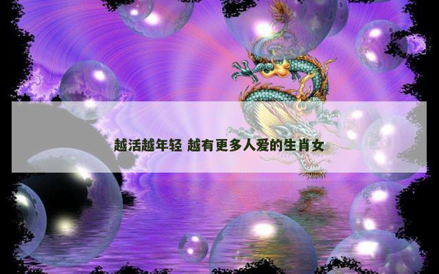 越活越年轻 越有更多人爱的生肖女 越活越年轻 越有更多人爱的生肖女