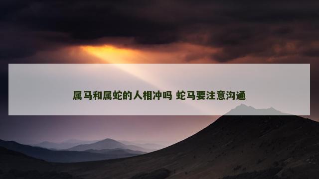 属马和属蛇的人相冲吗 蛇马要注意沟通