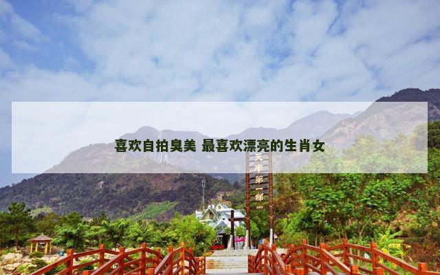 喜欢自拍臭美 最喜欢漂亮的生肖女
