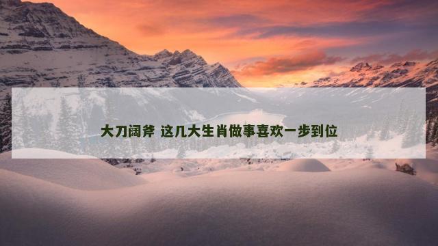 大刀阔斧 这几大生肖做事喜欢一步到位