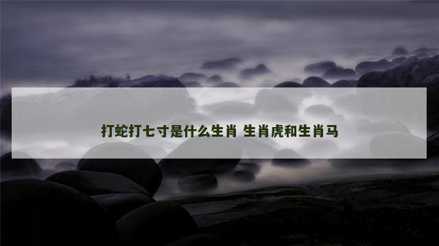 打蛇打七寸是什么生肖 生肖虎和生肖马