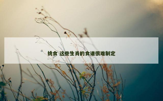 挑食 这些生肖的食谱很难制定