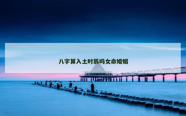 八字算入土时辰吗女命婚姻