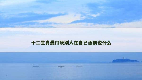 十二生肖最讨厌别人在自己面前说什么