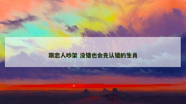 跟恋人吵架 没错也会先认错的生肖