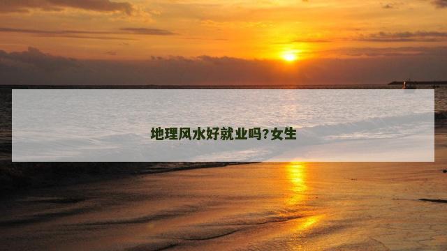 地理风水好就业吗?女生