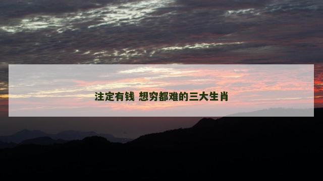 注定有钱 想穷都难的三大生肖
