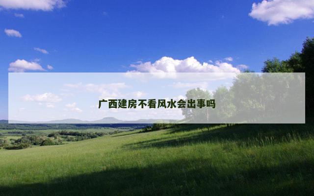 广西建房不看风水会出事吗