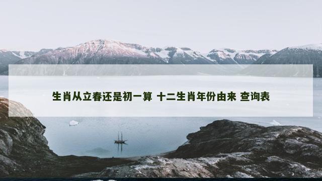 生肖从立春还是初一算 十二生肖年份由来 查询表
