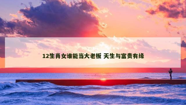 12生肖女谁能当大老板 天生与富贵有缘