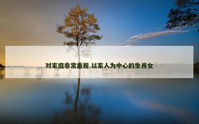 对家庭非常重视 以家人为中心的生肖女