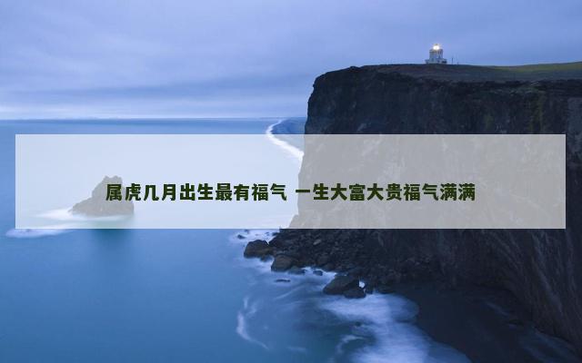 属虎几月出生最有福气 一生大富大贵福气满满