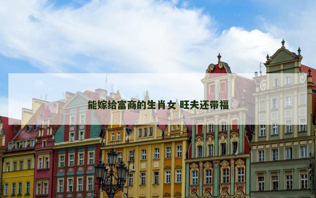 能嫁给富商的生肖女 旺夫还带福