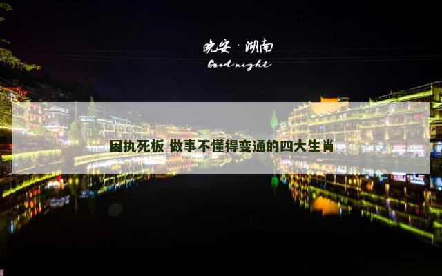 固执死板 做事不懂得变通的四大生肖