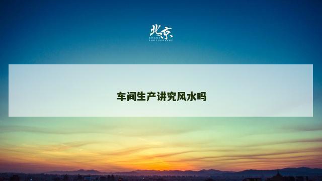 车间生产讲究风水吗