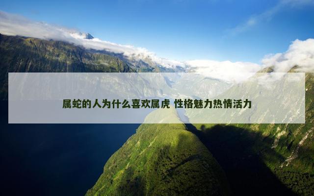 属蛇的人为什么喜欢属虎 性格魅力热情活力