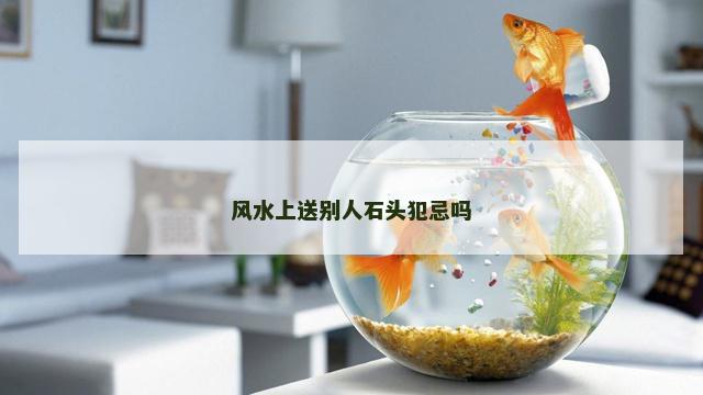 风水上送别人石头犯忌吗