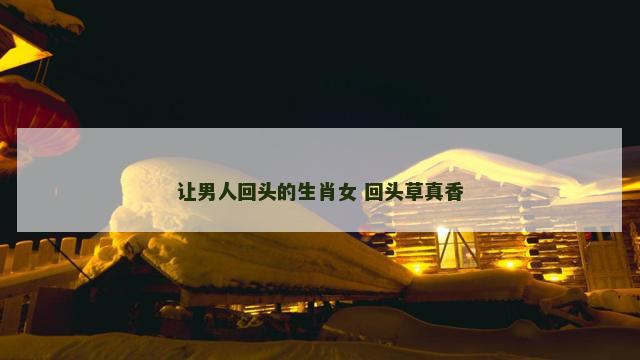 让男人回头的生肖女 回头草真香