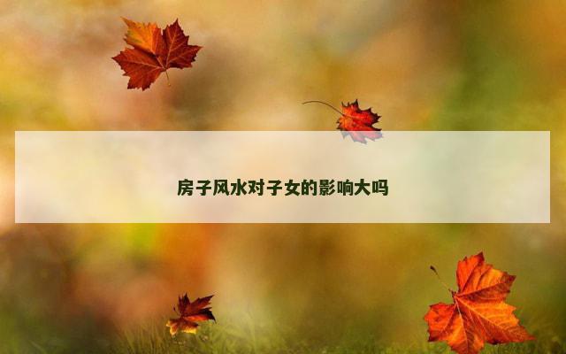房子风水对子女的影响大吗