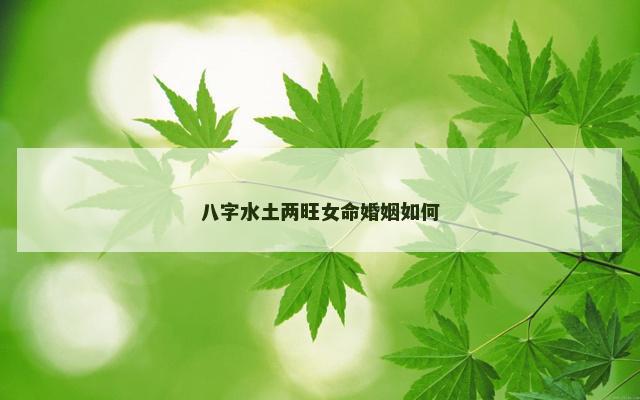 八字水土两旺女命婚姻如何