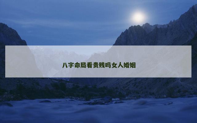八字命局看贵贱吗女人婚姻