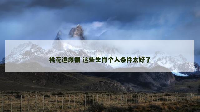 桃花运爆棚 这些生肖个人条件太好了