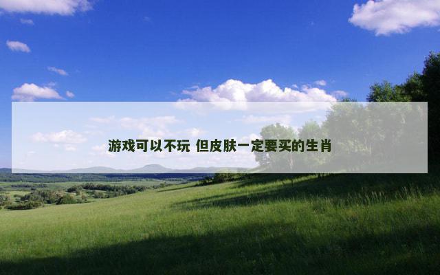 游戏可以不玩 但皮肤一定要买的生肖
