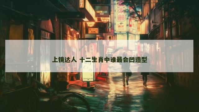 上镜达人 十二生肖中谁最会凹造型
