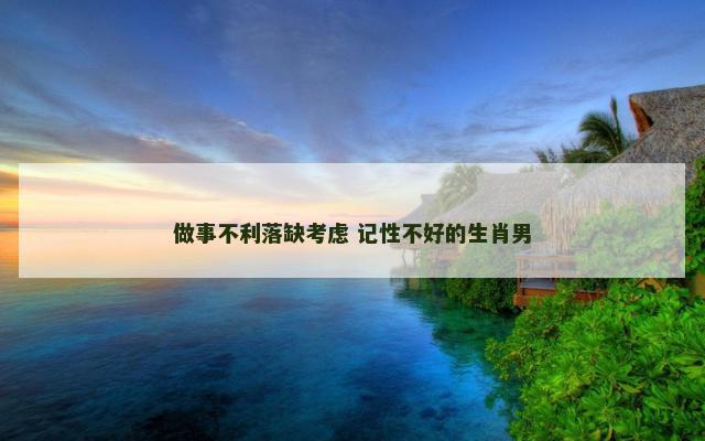 做事不利落缺考虑 记性不好的生肖男